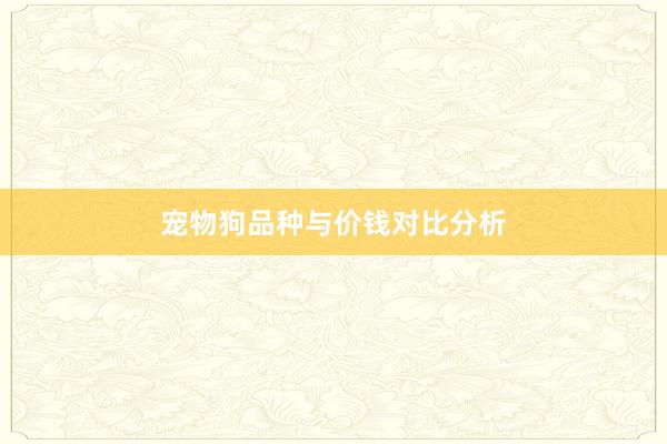 宠物狗品种与价钱对比分析