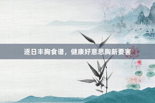 逐日丰胸食谱，健康好意思胸新要害