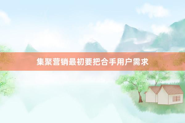 集聚营销最初要把合手用户需求